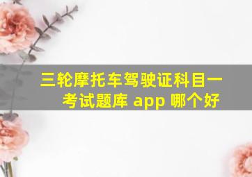 三轮摩托车驾驶证科目一考试题库 app 哪个好